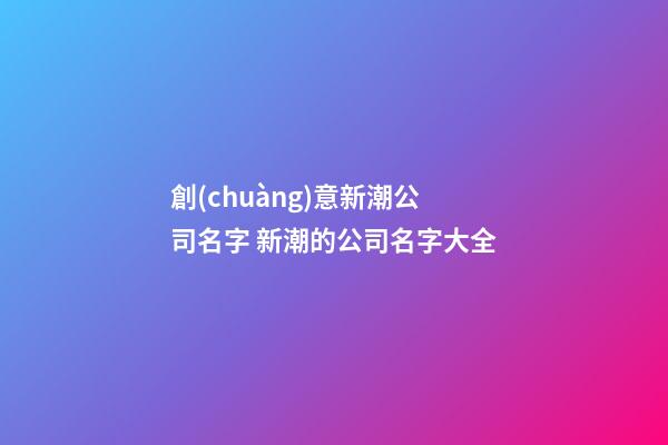 創(chuàng)意新潮公司名字 新潮的公司名字大全-第1張-公司起名-玄機派